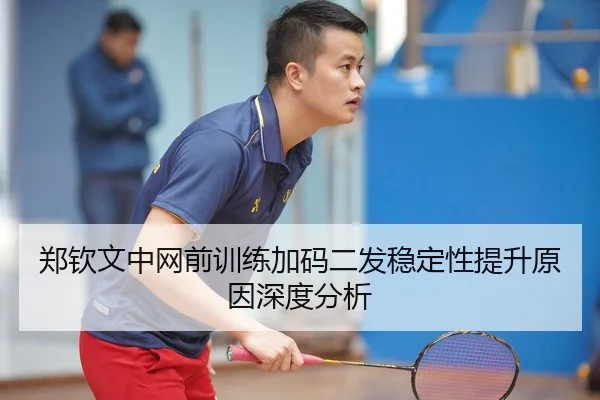郑钦文中网前训练加码二发稳定性提升原因深度分析