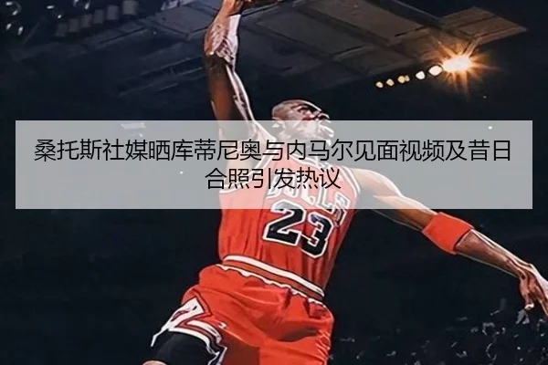 桑托斯社媒晒库蒂尼奥与内马尔见面视频及昔日合照引发热议